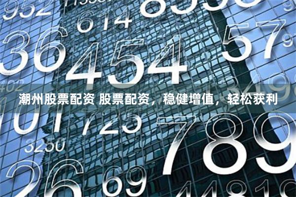 潮州股票配资 股票配资，稳健增值，轻松获利