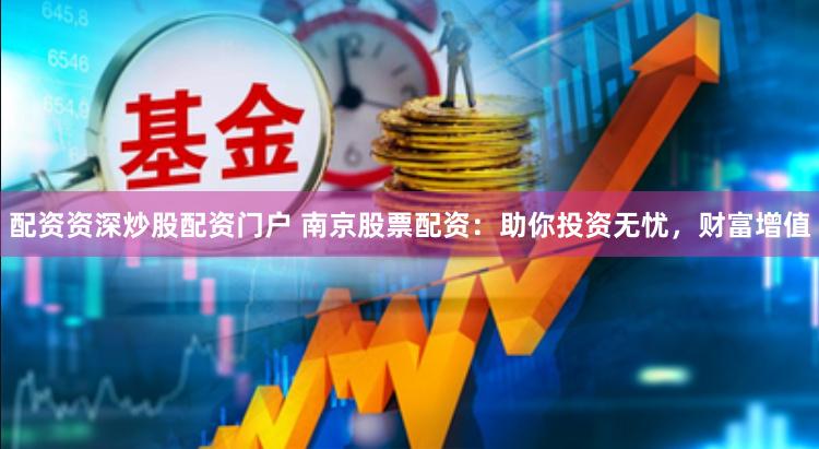 配资资深炒股配资门户 南京股票配资：助你投资无忧，财富增值