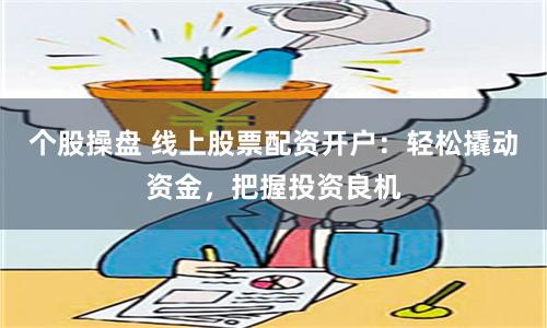 个股操盘 线上股票配资开户：轻松撬动资金，把握投资良机