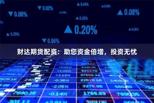 财达期货配资：助您资金倍增，投资无忧