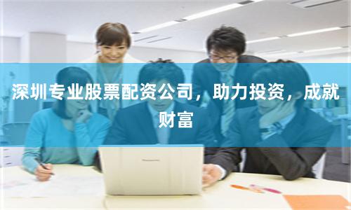 深圳专业股票配资公司，助力投资，成就财富