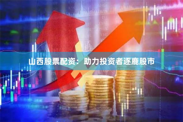 山西股票配资：助力投资者逐鹿股市