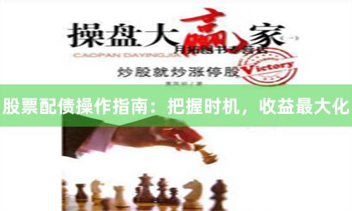 股票配债操作指南：把握时机，收益最大化