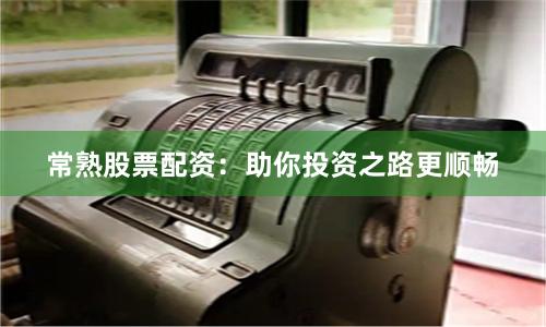 常熟股票配资：助你投资之路更顺畅