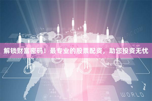 解锁财富密码！最专业的股票配资，助您投资无忧