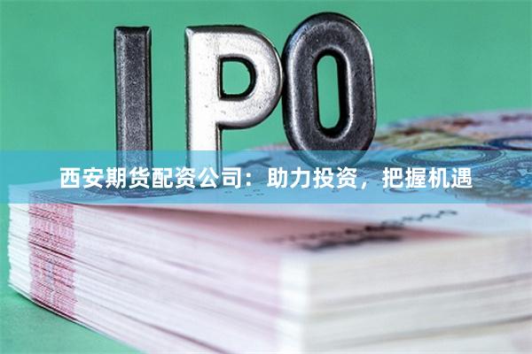 西安期货配资公司：助力投资，把握机遇
