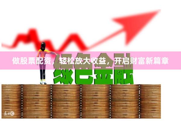 做股票配资，轻松放大收益，开启财富新篇章