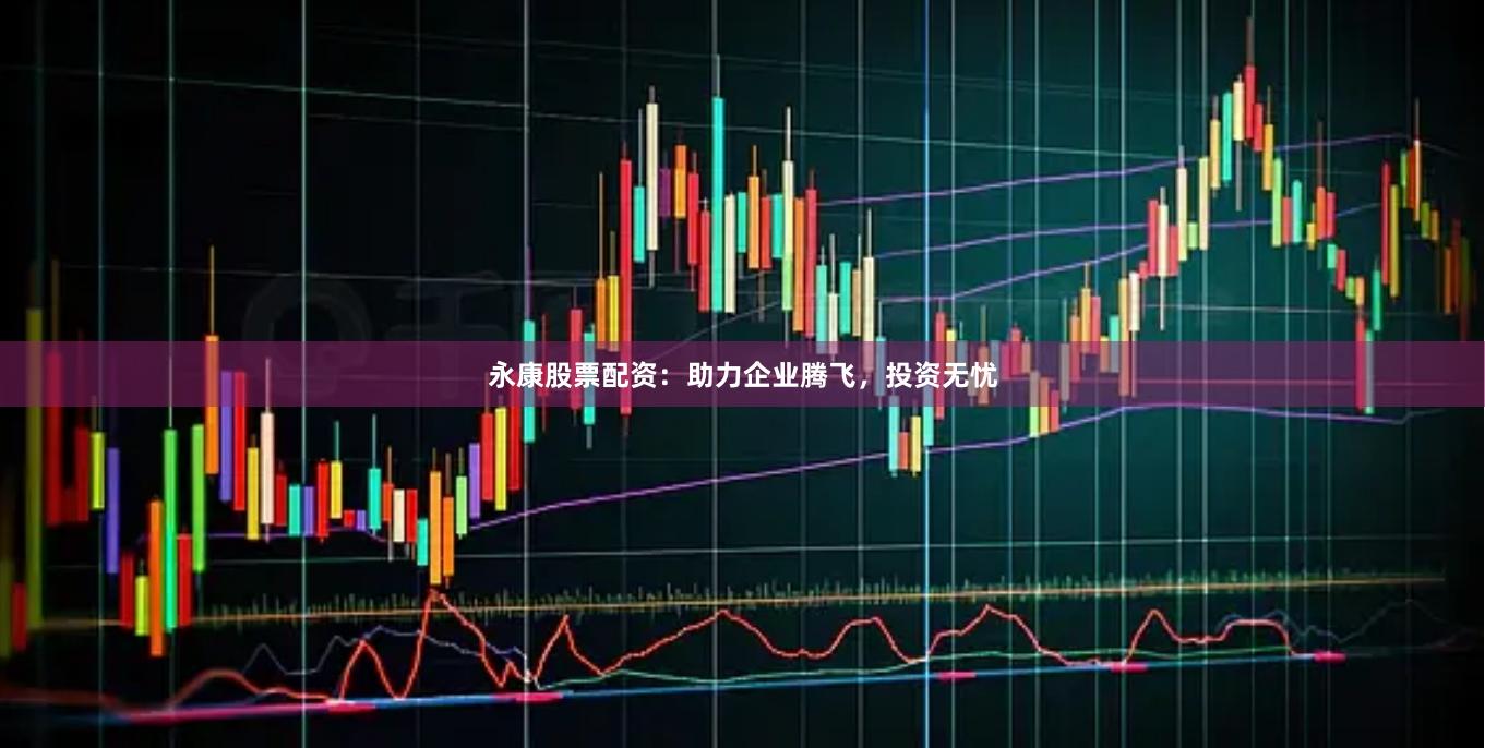 永康股票配资：助力企业腾飞，投资无忧