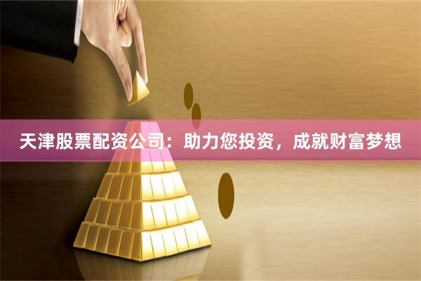 天津股票配资公司：助力您投资，成就财富梦想