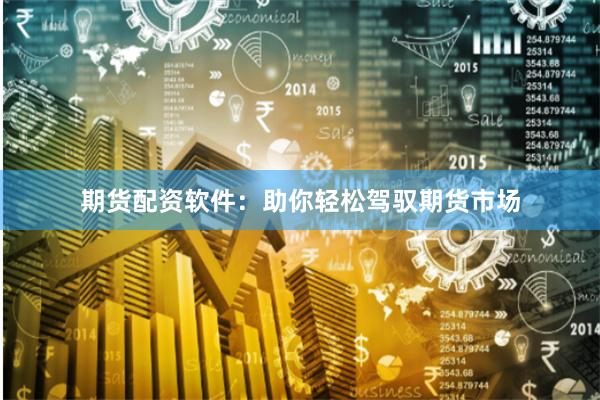 期货配资软件：助你轻松驾驭期货市场
