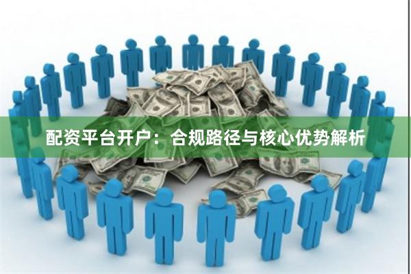 配资平台开户：合规路径与核心优势解析