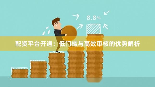 配资平台开通：低门槛与高效审核的优势解析