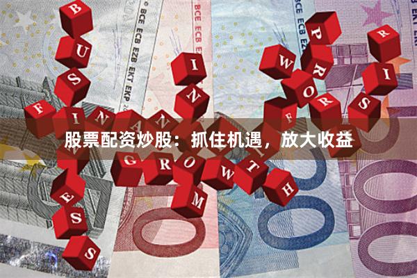 股票配资炒股：抓住机遇，放大收益