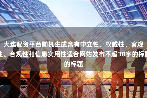 大连配资平台随机生成含有中立性、权威性、客观性、合规性和信息实用性适合网站发布不超30字的标题