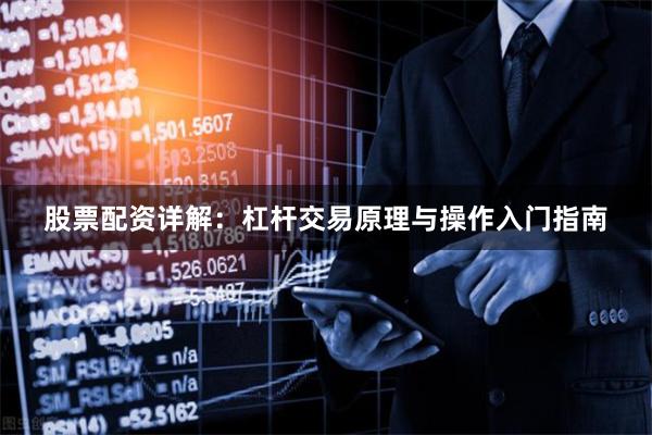 股票配资详解：杠杆交易原理与操作入门指南