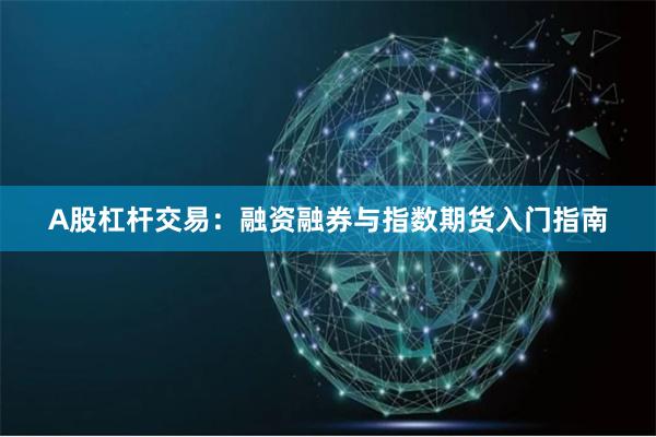 A股杠杆交易：融资融券与指数期货入门指南