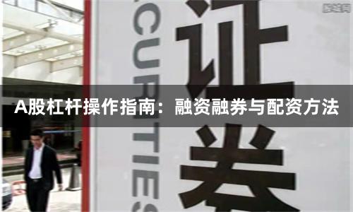 A股杠杆操作指南：融资融券与配资方法