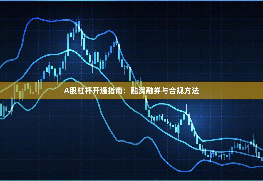 A股杠杆开通指南：融资融券与合规方法