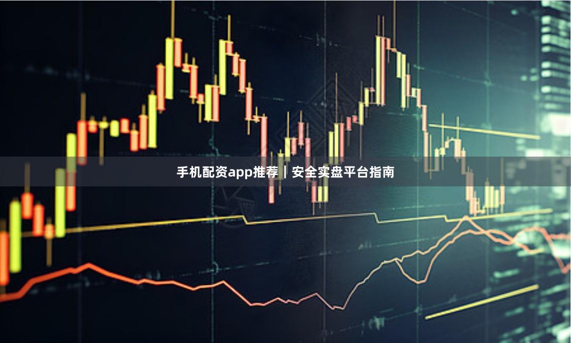 手机配资app推荐｜安全实盘平台指南