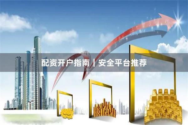 配资开户指南｜安全平台推荐